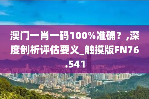 澳門一肖一碼100%準確？,深度剖析評估要義_觸摸版FN76.541