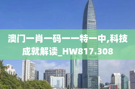 澳門一肖一碼一一特一中,科技成就解讀_HW817.308
