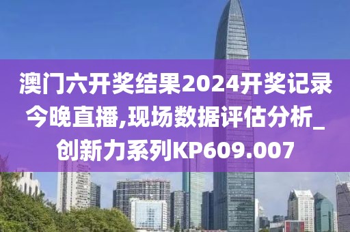 澳門六開獎結果2024開獎記錄今晚直播,現場數據評估分析_創新力系列KP609.007