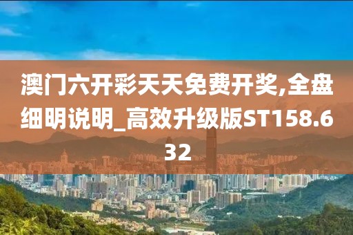 澳門六開彩天天免費開獎,全盤細明說明_高效升級版ST158.632