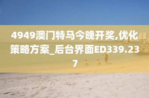 4949澳門特馬今晚開獎,優化策略方案_后臺界面ED339.237