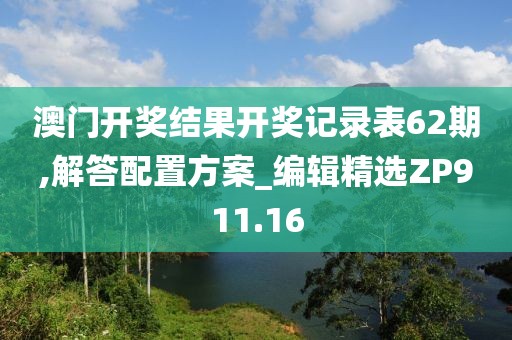 澳門開獎結果開獎記錄表62期,解答配置方案_編輯精選ZP911.16