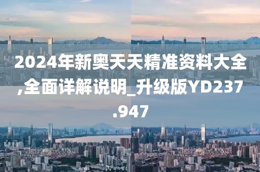 2024年新奧天天精準資料大全,全面詳解說明_升級版YD237.947