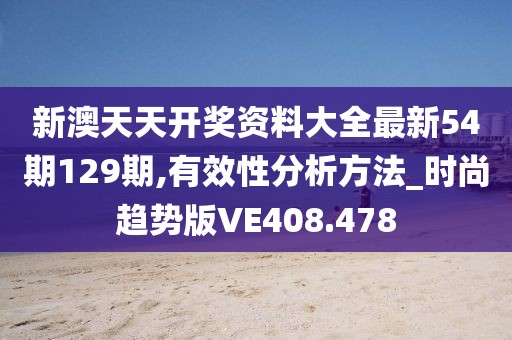 新澳天天開獎資料大全最新54期129期,有效性分析方法_時尚趨勢版VE408.478