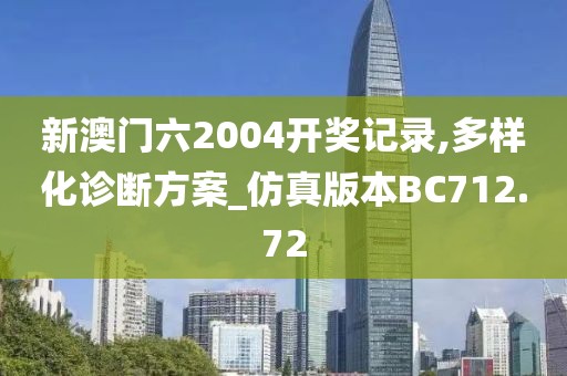 新澳門六2004開獎記錄,多樣化診斷方案_仿真版本BC712.72