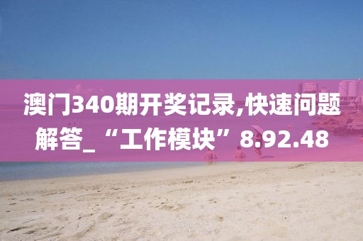 澳門340期開獎記錄,快速問題解答_“工作模塊”8.92.48