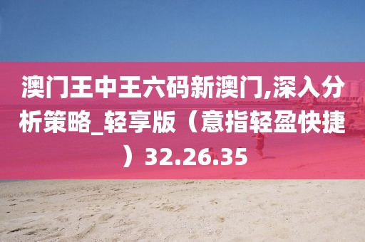 澳門王中王六碼新澳門,深入分析策略_輕享版（意指輕盈快捷）32.26.35