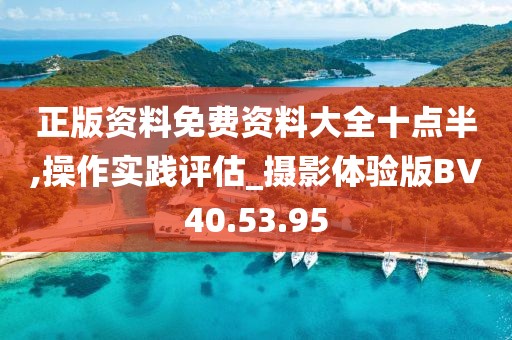 正版資料免費資料大全十點半,操作實踐評估_攝影體驗版BV40.53.95