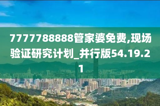 7777788888管家婆免費,現場驗證研究計劃_并行版54.19.21