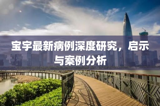 寶宇最新病例深度研究，啟示與案例分析