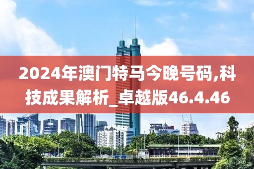 2024年澳門特馬今晚號碼,科技成果解析_卓越版46.4.46