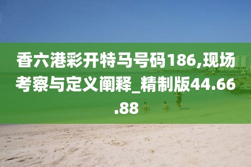 香六港彩開特馬號碼186,現場考察與定義闡釋_精制版44.66.88