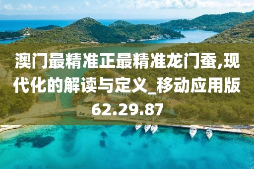 澳門最精準正最精準龍門蠶,現代化的解讀與定義_移動應用版62.29.87