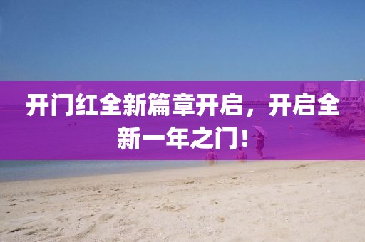開門紅全新篇章開啟，開啟全新一年之門！