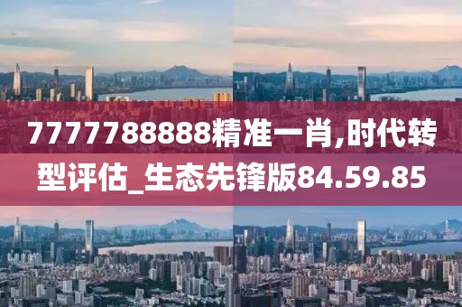 7777788888精準一肖,時代轉型評估_生態先鋒版84.59.85