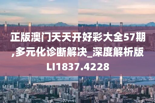 正版澳門天天開好彩大全57期,多元化診斷解決_深度解析版LI1837.4228
