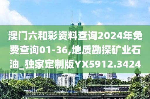 澳門六和彩資料查詢2024年免費查詢01-36,地質勘探礦業石油_獨家定制版YX5912.3424
