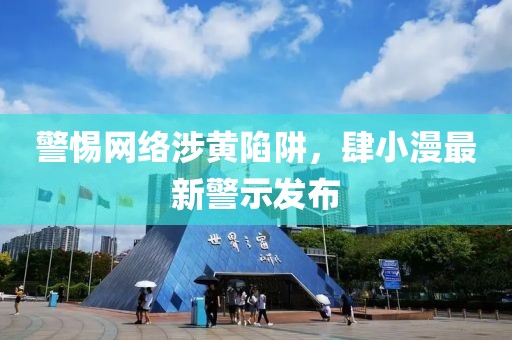 警惕網絡涉黃陷阱，肆小漫最新警示發布