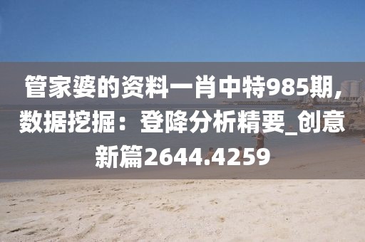 管家婆的資料一肖中特985期,數據挖掘：登降分析精要_創意新篇2644.4259