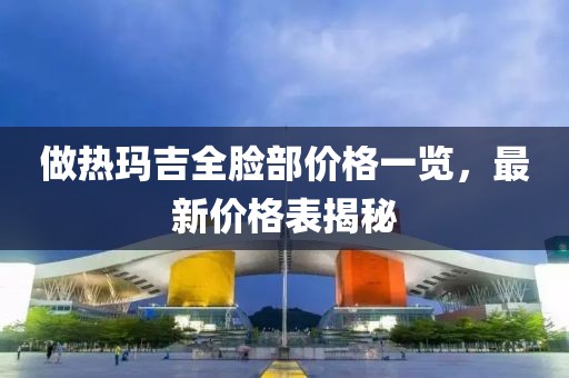 做熱瑪吉全臉部價格一覽，最新價格表揭秘