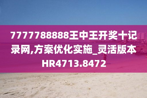 7777788888王中王開獎十記錄網,方案優化實施_靈活版本HR4713.8472