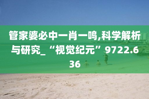 管家婆必中一肖一鳴,科學解析與研究_“視覺紀元”9722.636