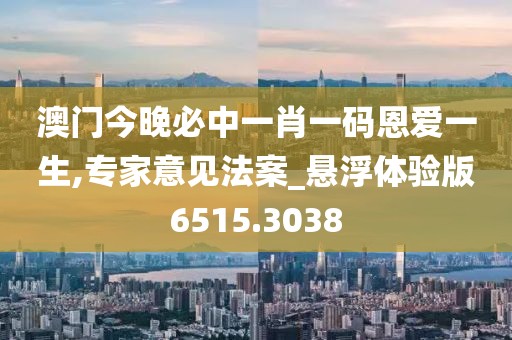 澳門今晚必中一肖一碼恩愛一生,專家意見法案_懸浮體驗版6515.3038