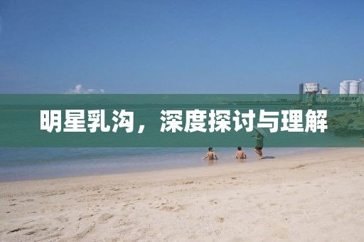 明星乳溝，深度探討與理解