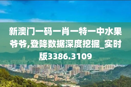 新澳門一碼一肖一特一中水果爺爺,登降數據深度挖掘_實時版3386.3109
