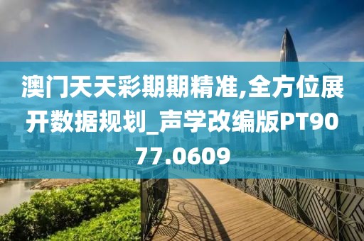澳門天天彩期期精準,全方位展開數據規劃_聲學改編版PT9077.0609
