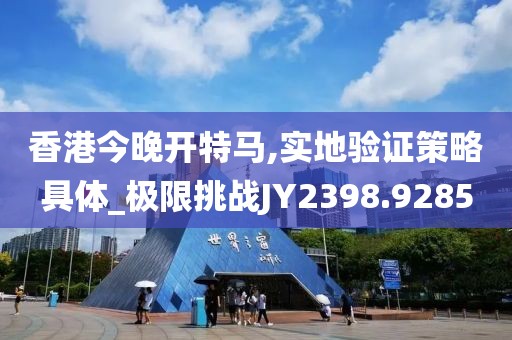 香港今晚開特馬,實地驗證策略具體_極限挑戰JY2398.9285