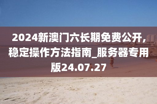 2024新澳門六長期免費公開,穩定操作方法指南_服務器專用版24.07.27