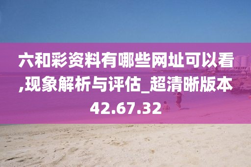 六和彩資料有哪些網址可以看,現象解析與評估_超清晰版本42.67.32