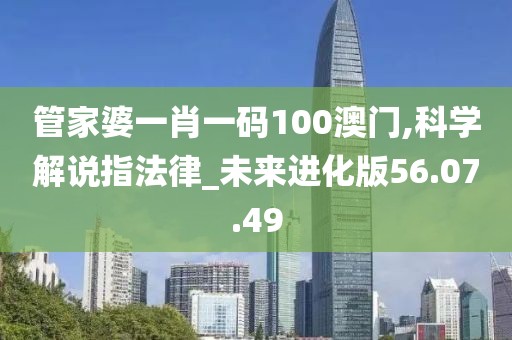 管家婆一肖一碼100澳門,科學解說指法律_未來進化版56.07.49