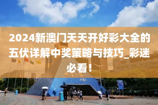 2024新澳門天天開好彩大全的五伏詳解中獎策略與技巧_彩迷必看！