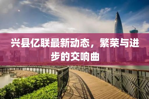 興縣億聯最新動態，繁榮與進步的交響曲