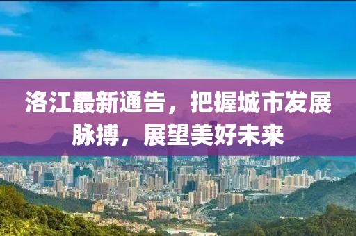 洛江最新通告，把握城市發展脈搏，展望美好未來