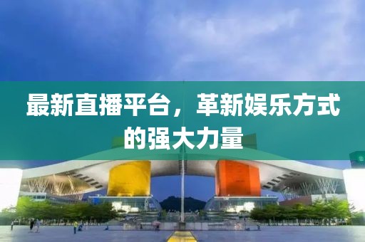 最新直播平臺，革新娛樂方式的強大力量