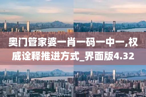 奧門管家婆一肖一碼一中一,權威詮釋推進方式_界面版4.32