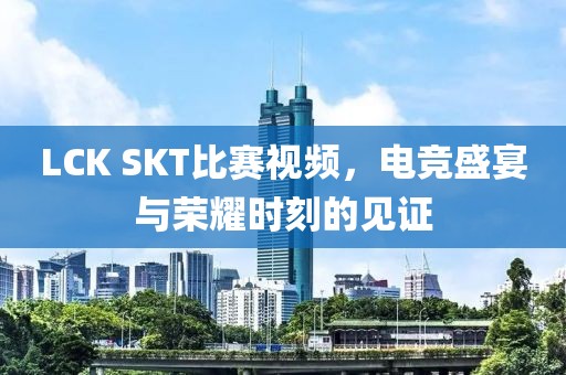 LCK SKT比賽視頻，電競盛宴與榮耀時刻的見證