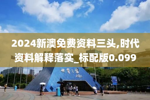 2024新澳免費資料三頭,時代資料解釋落實_標配版0.099