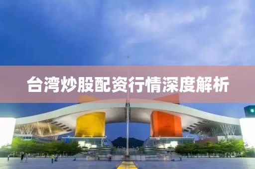 臺灣炒股配資行情深度解析
