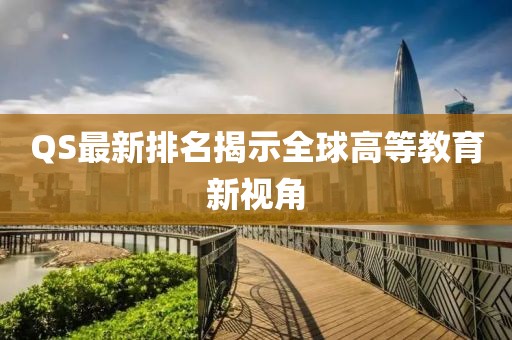 QS最新排名揭示全球高等教育新視角