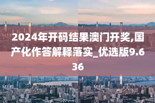 2024年開碼結果澳門開獎,國產化作答解釋落實_優選版9.636