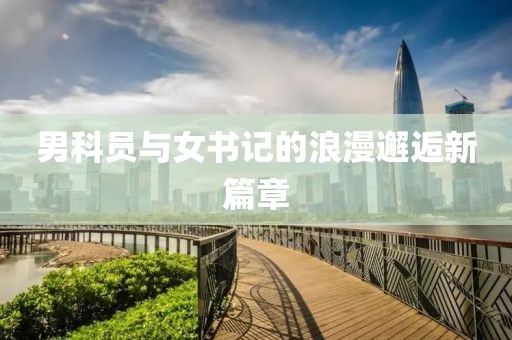 男科員與女書記的浪漫邂逅新篇章