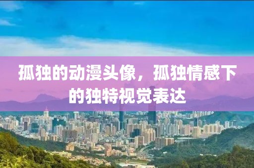 孤獨的動漫頭像，孤獨情感下的獨特視覺表達
