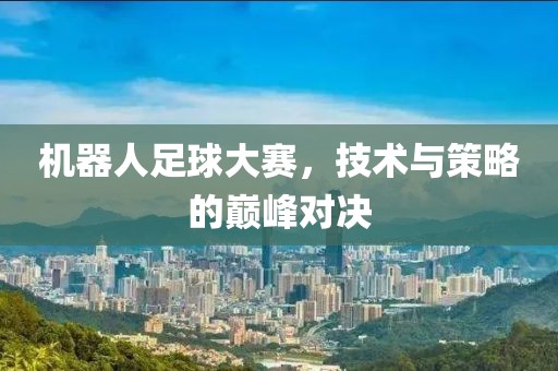 機器人足球大賽，技術與策略的巔峰對決