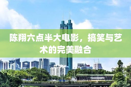 陳翔六點半大電影，搞笑與藝術的完美融合