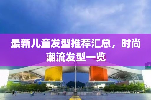 最新兒童發型推薦匯總，時尚潮流發型一覽
