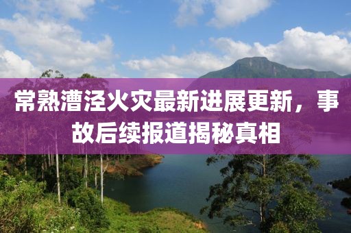 常熟漕涇火災最新進展更新，事故后續報道揭秘真相